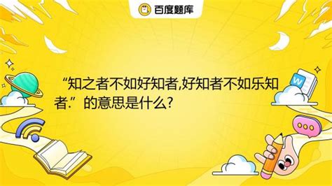 “知之者不如好知者,好知者不如乐知者.”的意思是什么?_百度教育