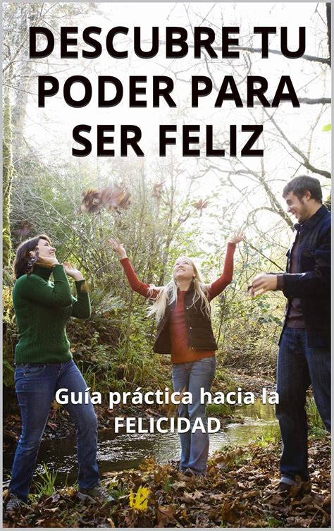 DESCUBRE TU PODER PARA SER FELIZ: Guía práctica hacia la FELICIDAD ...