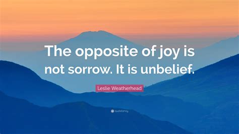 Leslie Weatherhead Quote: “The opposite of joy is not sorrow. It is ...