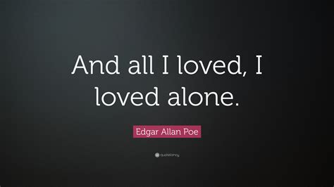 Edgar Allan Poe Quote: “And all I loved, I loved alone.”