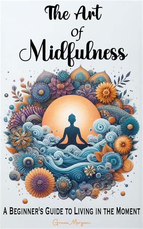 The Art of Mindfulness: A Beginner's Guide to Living in the Moment: New ...