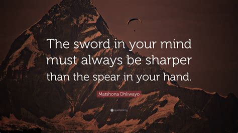 Matshona Dhliwayo Quote: “The sword in your mind must always be sharper than the spear in your ...