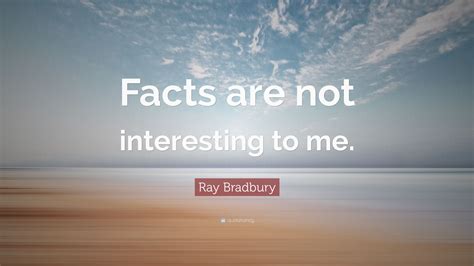 Ray Bradbury Quote: “Facts are not interesting to me.”