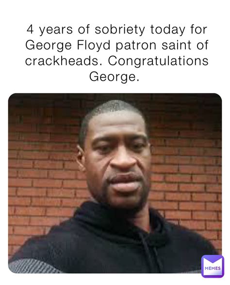 4 years of sobriety today for George Floyd patron saint of crackheads ...