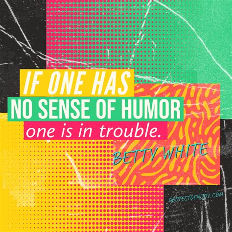 If one has no sense of humor, one is in trouble. - Betty White