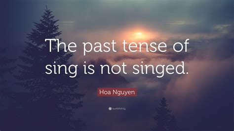 Hoa Nguyen Quote: “The past tense of sing is not singed.”