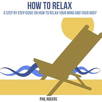 How To Relax: A Step By Step Guide On How To Relax Your Mind And Your ...