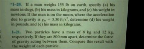 1-20. If a man weighs 155 lb on earth, specify (a) his mass in slugs, (b)..