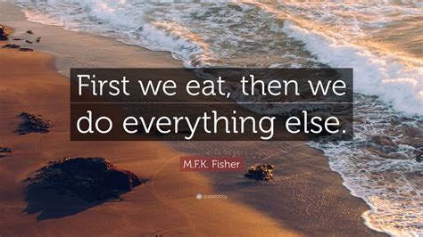 M.F.K. Fisher Quote: “First we eat, then we do everything else.” (9 ...