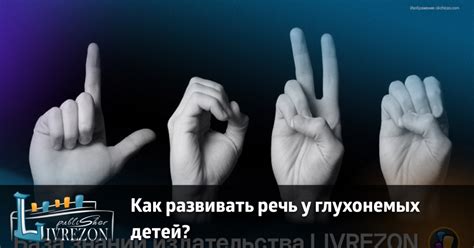 Как развивать речь у глухонемых детей? База знаний Ливрезон