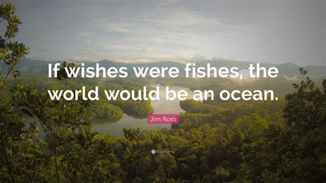 Jim Ross Quote: "If wishes were fishes, the world would be an ocean."