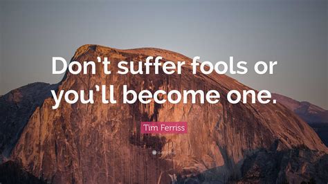 Tim Ferriss Quote: “Don’t suffer fools or you’ll become one.”