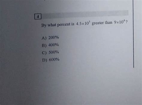 4By what percent is 4.5×105 greater than 9x10¹?A) 200%B) 400%C) 500%..