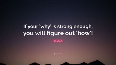 Bill Walsh Quote: “If your why is strong enough you will figure out how ...