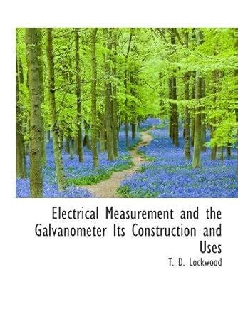 Electrical Measurement and the Galvanometer Its Construction and Uses ...