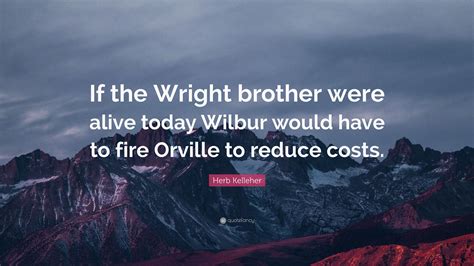 Herb Kelleher Quote: "If the Wright brother were alive today Wilbur ...