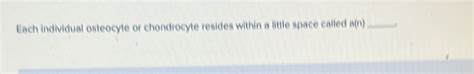 Solved: Each individual osteocyte or chondrocyte resides within a ...