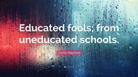 Curtis Mayfield Quote: “Educated fools; from uneducated schools.” (7 ...