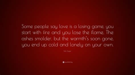 Bob Seger Quote: "Some people say love is a losing game, you start with ...