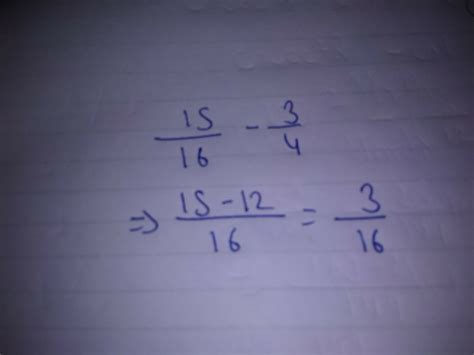 subtract by finfing the common denominator.simplify if needed 15÷16-3÷4 ...