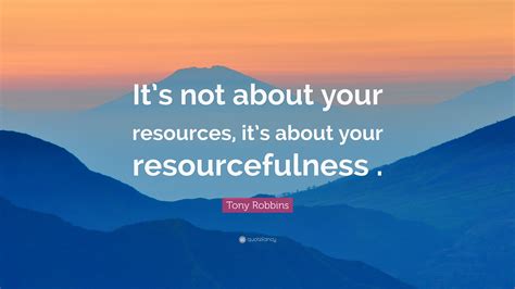 Tony Robbins Quote: “It’s not about your resources, it’s about your resourcefulness.”