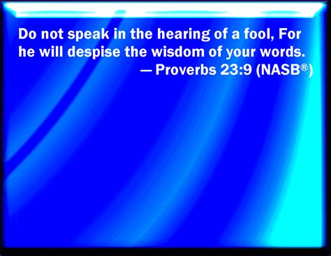 Proverbs 23:9 Speak not in the ears of a fool: for he will despise the ...