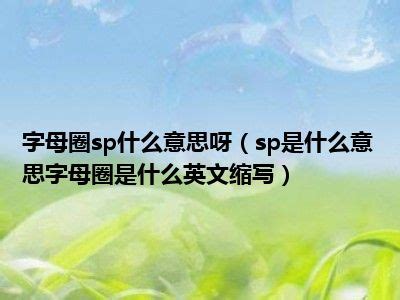 字母圈sp什么意思呀（sp是什么意思字母圈是什么英文缩写）_好房网