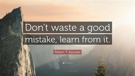 Robert T. Kiyosaki Quote: “Don’t waste a good mistake, learn from it.”
