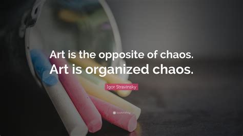 Igor Stravinsky Quote: “Art is the opposite of chaos. Art is organized ...