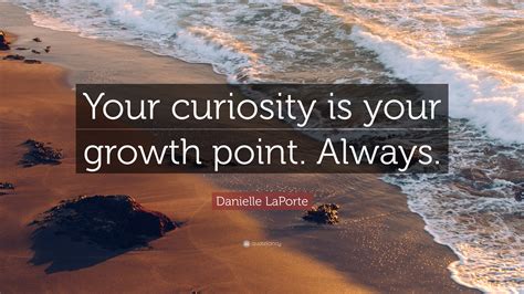 Danielle LaPorte Quote: “Your curiosity is your growth point. Always.”