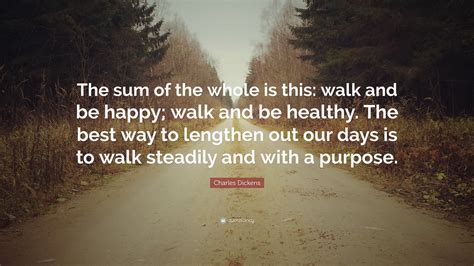 Charles Dickens Quote: “The sum of the whole is this: walk and be happy ...