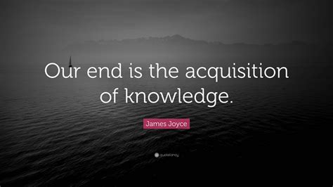James Joyce Quote: "Our end is the acquisition of knowledge."