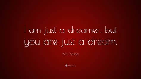 Neil Young Quote: “I am just a dreamer, but you are just a dream.”
