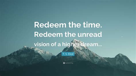 T. S. Eliot Quote: “Redeem the time. Redeem the unread vision of a ...