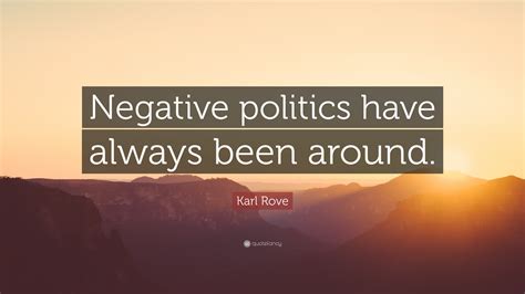 Karl Rove Quote: “Negative politics have always been around.”