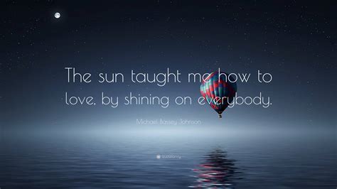 Michael Bassey Johnson Quote: “The sun taught me how to love, by ...