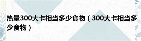 热量300大卡相当多少食物（300大卡相当多少食物）_城市经济网