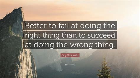 Guy Kawasaki Quote: “Better to fail at doing the right thing than to succeed at doing the wrong ...