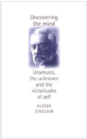 Buy Uncovering the Mind: Unamuno, the Unknown and the Vicissitudes of ...