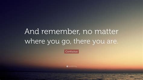 Confucius Quote: “And remember, no matter where you go, there you are ...