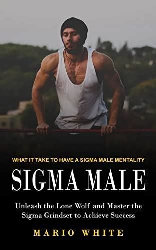 Sigma Male: What It Take to Have a Sigma Male Mentality (Unleash the ...