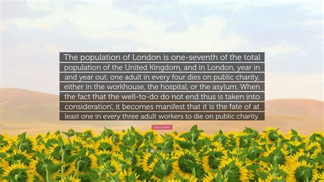 Jack London Quote: “The population of London is one-seventh of the total population of the ...