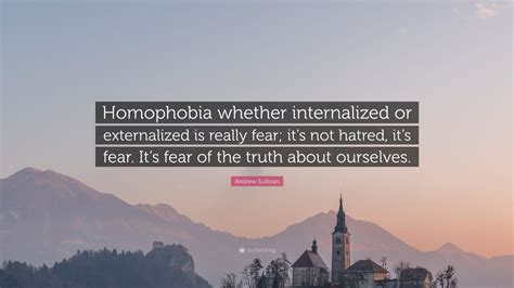 Andrew Sullivan Quote: “Homophobia whether internalized or externalized ...