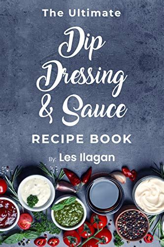 The Ultimate Dip Dressing & Sauce Recipe Book: Easy and Delicious Dips ...