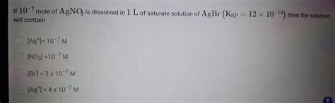 If 10-7 mole of AgNO3 is dissolved in 1 L of saturate solution of AgBr ...