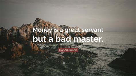 Francis Bacon Quote: “Money is a great servant but a bad master.” (12 ...