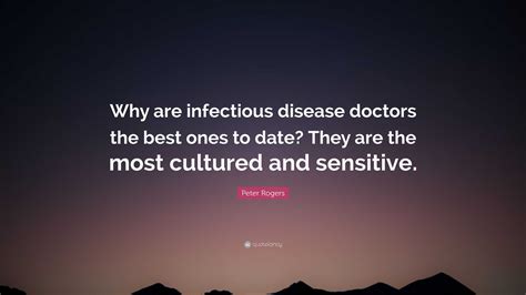 Peter Rogers Quote: “Why are infectious disease doctors the best ones to date? They are the most ...