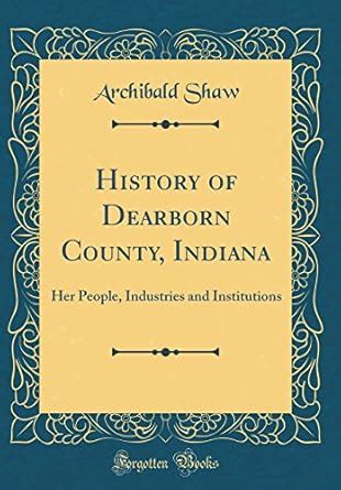 History of Dearborn County, Indiana: Her People, Industries and ...