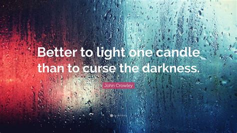 John Crowley Quote: “Better to light one candle than to curse the ...