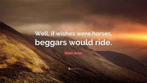 Robert Jordan Quote: “Well, if wishes were horses, beggars would ride.”